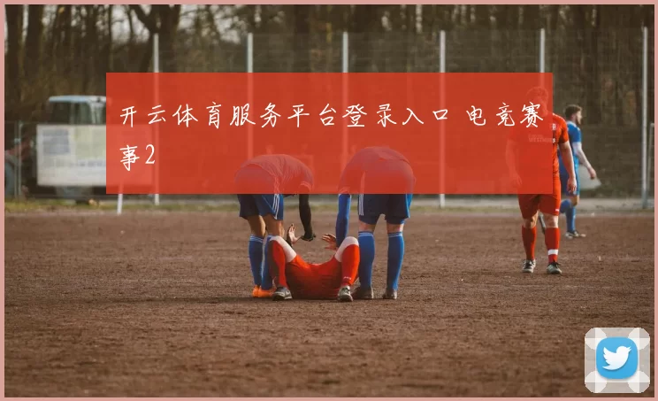 开云体育服务平台登录入口 电竞赛事2