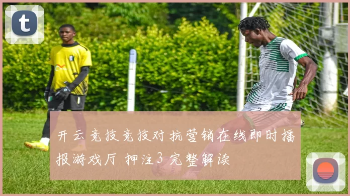 开云竞技竞技对抗营销在线即时播报游戏厅 押注3 完整解读