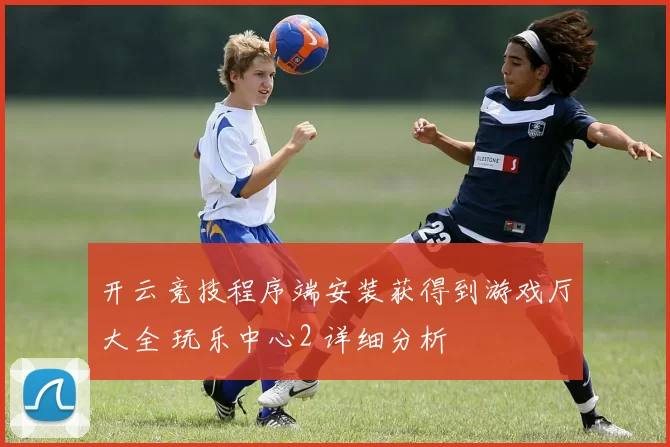 开云竞技程序端安装获得到游戏厅大全 玩乐中心2 详细分析