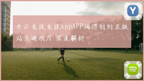 开云竞技竞技appAPP端得到到正版站点游戏厅 深度解析