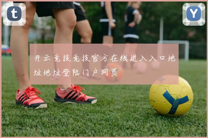 开云竞技竞技官方在线进入入口地址地址登陆门户网页