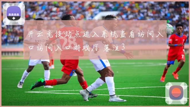 开云竞技站点进入系统查看访问入口访问入口游戏厅 落注3