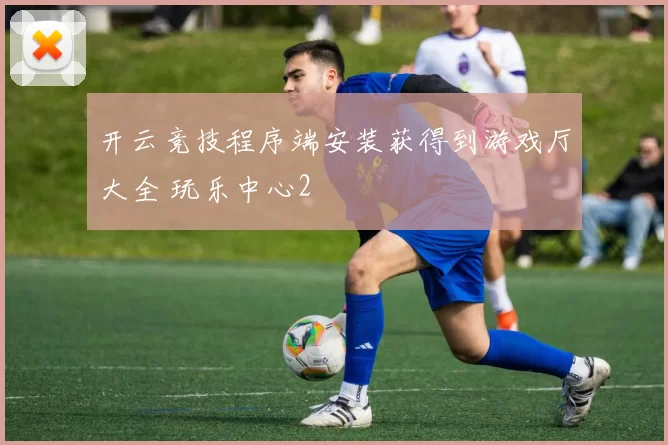 开云竞技程序端安装获得到游戏厅大全 玩乐中心2